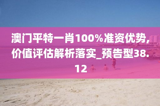 澳门平特一肖100%准资优势,价值评估解析落实_预告型38.12