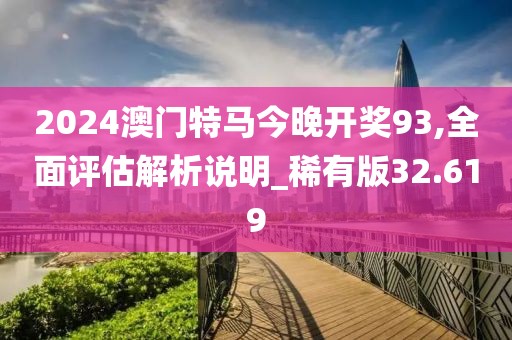 2024澳门特马今晚开奖93,全面评估解析说明_稀有版32.619