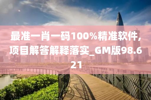 最准一肖一码100%精准软件,项目解答解释落实_GM版98.621