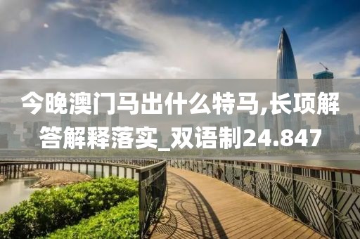今晚澳门马出什么特马,长项解答解释落实_双语制24.847