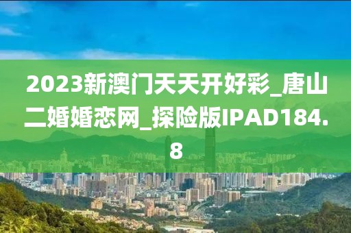 2023新澳门天天开好彩_唐山二婚婚恋网_探险版IPAD184.8