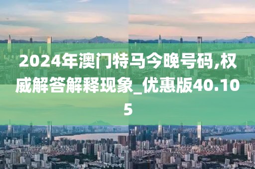 2024年澳门特马今晚号码,权威解答解释现象_优惠版40.105
