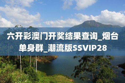 六开彩澳门开奖结果查询_烟台单身群_潮流版SSVIP28