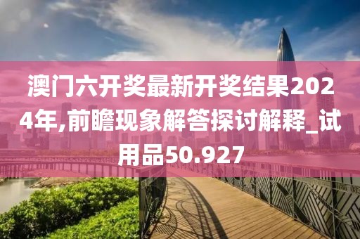 澳门六开奖最新开奖结果2024年,前瞻现象解答探讨解释_试用品50.927