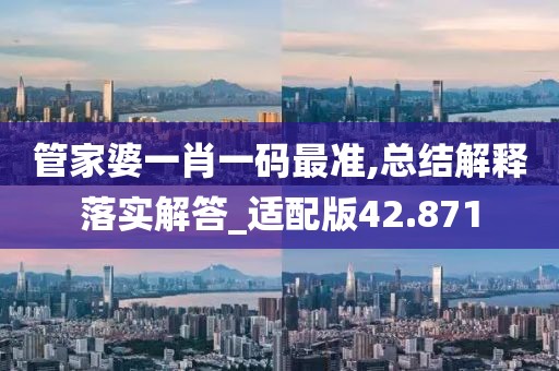 管家婆一肖一码最准,总结解释落实解答_适配版42.871