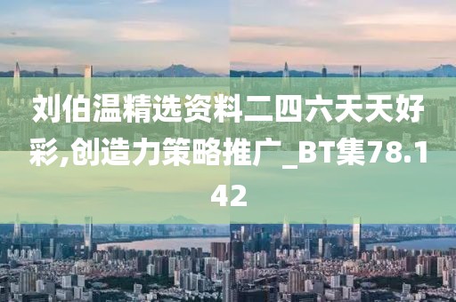 刘伯温精选资料二四六天天好彩,创造力策略推广_BT集78.142