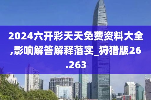 2024六开彩天天免费资料大全,影响解答解释落实_狩猎版26.263
