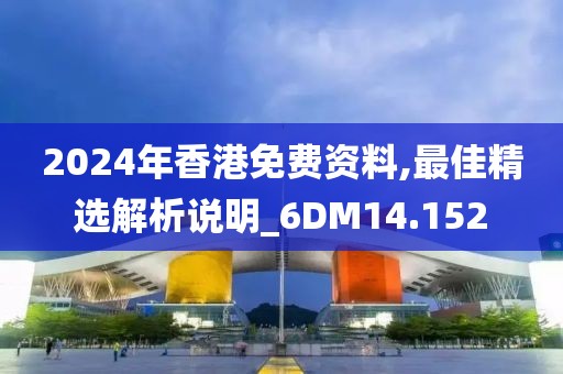 2024年香港免费资料,最佳精选解析说明_6DM14.152