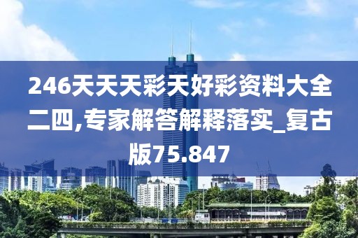 246天天天彩天好彩资料大全二四,专家解答解释落实_复古版75.847