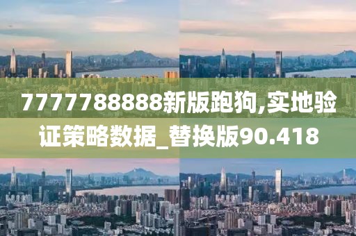 7777788888新版跑狗,实地验证策略数据_替换版90.418