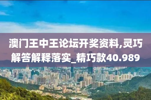 澳门王中王论坛开奖资料,灵巧解答解释落实_精巧款40.989