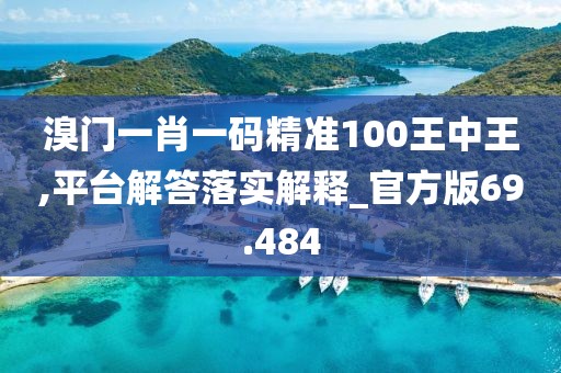 溴门一肖一码精准100王中王,平台解答落实解释_官方版69.484