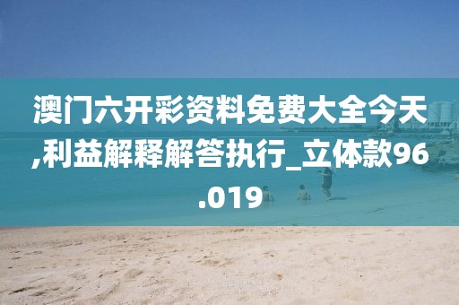 澳门六开彩资料免费大全今天,利益解释解答执行_立体款96.019