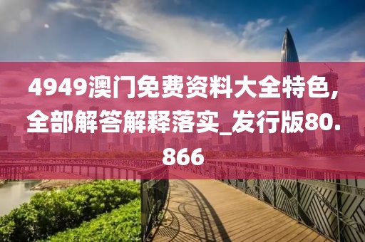 4949澳门免费资料大全特色,全部解答解释落实_发行版80.866