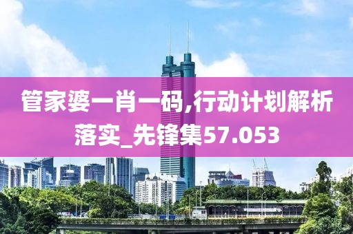 管家婆一肖一码,行动计划解析落实_先锋集57.053