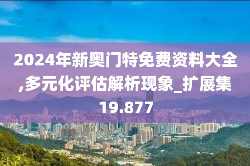 2024年新奥门特免费资料大全,多元化评估解析现象_扩展集19.877