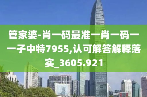 管家婆-肖一码最准一肖一码一一子中特7955,认可解答解释落实_3605.921