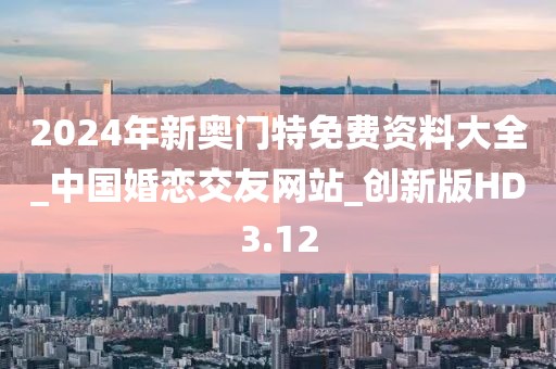 2024年新奥门特免费资料大全_中国婚恋交友网站_创新版HD3.12