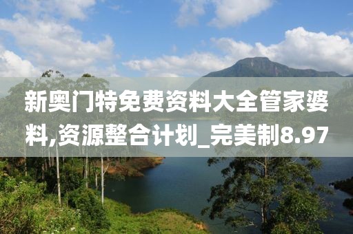 新奥门特免费资料大全管家婆料,资源整合计划_完美制8.97