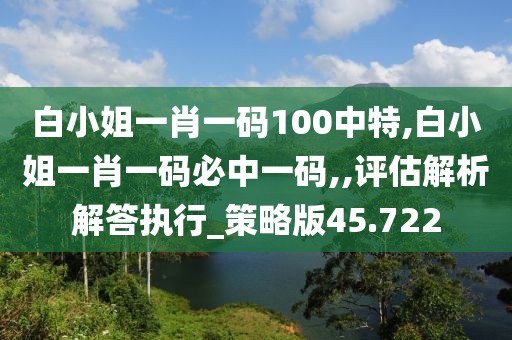 白小姐一肖一码100中特,白小姐一肖一码必中一码,,评估解析解答执行_策略版45.722