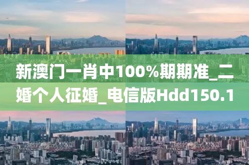 新澳门一肖中100%期期准_二婚个人征婚_电信版Hdd150.1