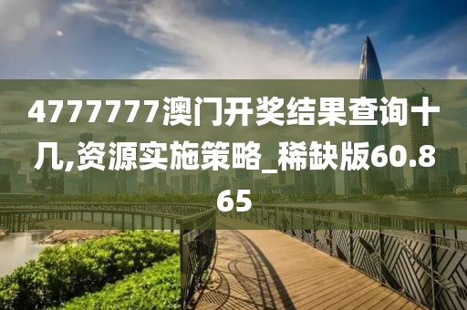 4777777澳门开奖结果查询十几,资源实施策略_稀缺版60.865