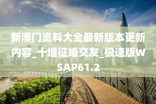 新澳门资料大全最新版本更新内容_十堰征婚交友_极速版WSAP61.2