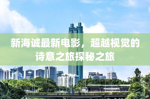 新海诚最新电影，超越视觉的诗意之旅探秘之旅