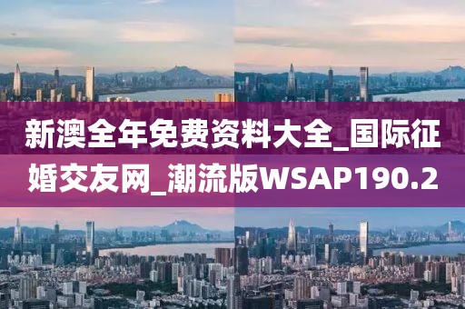新澳全年免费资料大全_国际征婚交友网_潮流版WSAP190.2