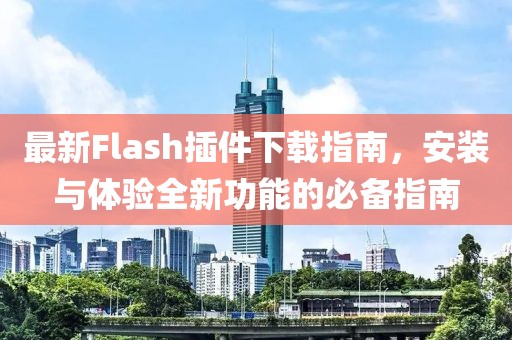 最新Flash插件下载指南，安装与体验全新功能的必备指南