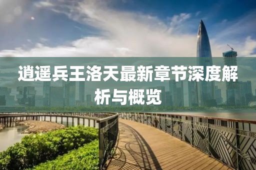 逍遥兵王洛天最新章节深度解析与概览