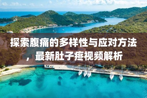 探索腹痛的多样性与应对方法，最新肚子疼视频解析