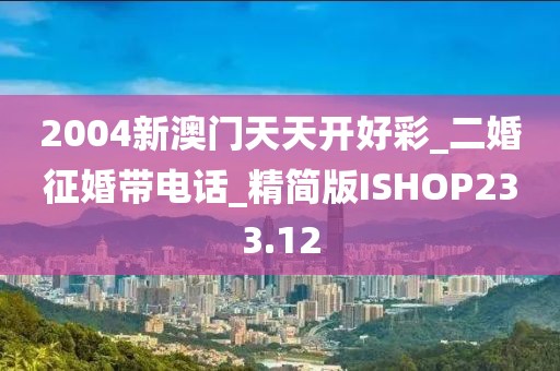 2004新澳门天天开好彩_二婚征婚带电话_精简版ISHOP233.12