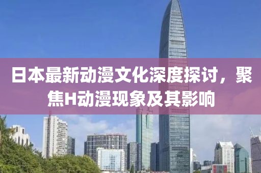 日本最新动漫文化深度探讨，聚焦H动漫现象及其影响