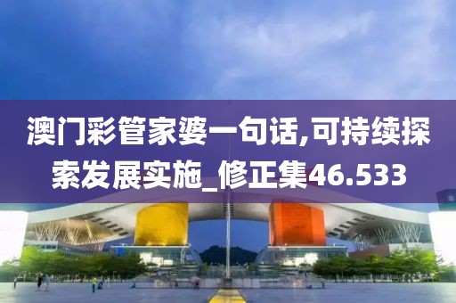 澳门彩管家婆一句话,可持续探索发展实施_修正集46.533