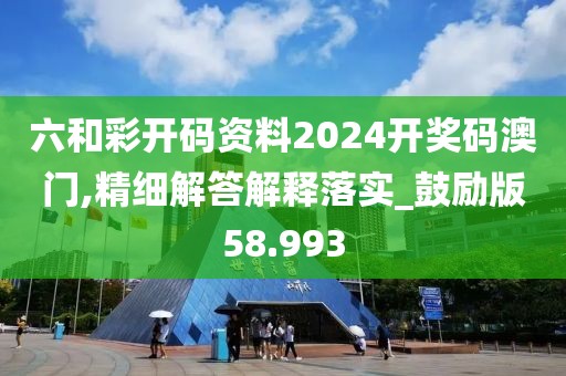 六和彩开码资料2024开奖码澳门,精细解答解释落实_鼓励版58.993