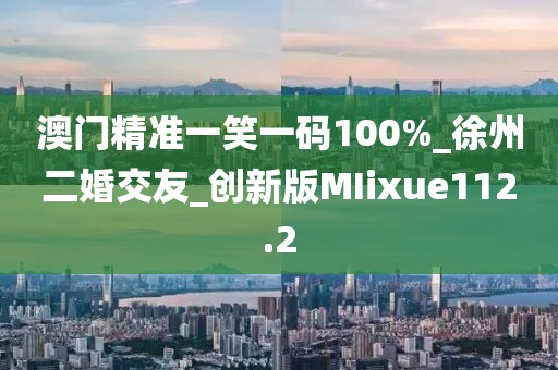 澳门精准一笑一码100%_徐州二婚交友_创新版MIixue112.2