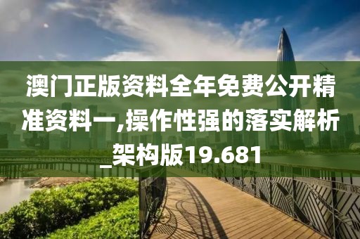 澳门正版资料全年免费公开精准资料一,操作性强的落实解析_架构版19.681