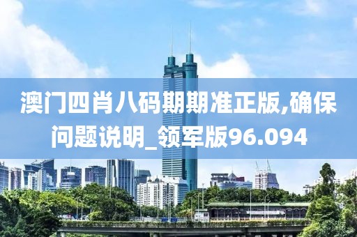 澳门四肖八码期期准正版,确保问题说明_领军版96.094