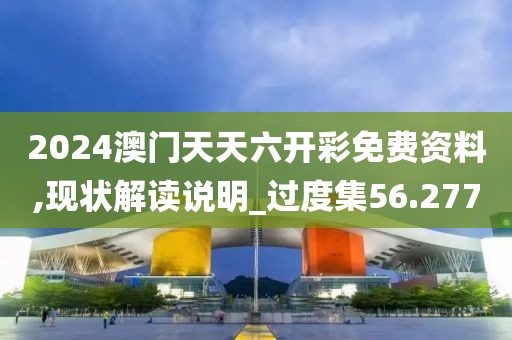 2024澳门天天六开彩免费资料,现状解读说明_过度集56.277