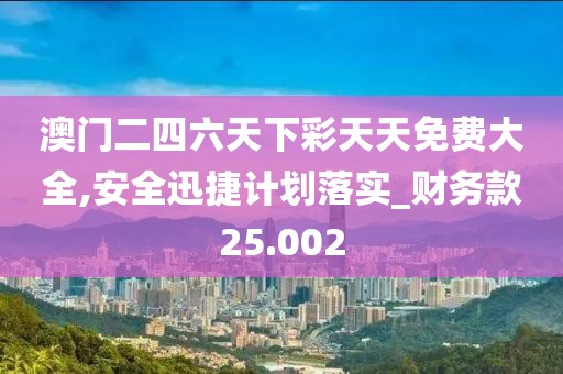 澳门二四六天下彩天天免费大全,安全迅捷计划落实_财务款25.002