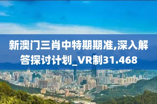 新澳门三肖中特期期准,深入解答探讨计划_VR制31.468