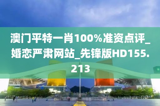 澳门平特一肖100%准资点评_婚恋严肃网站_先锋版HD155.213
