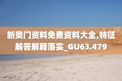 新奥门资料免费资料大全,特征解答解释落实_GU63.479