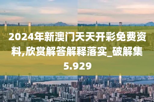 2024年新澳门天天开彩免费资料,欣赏解答解释落实_破解集5.929