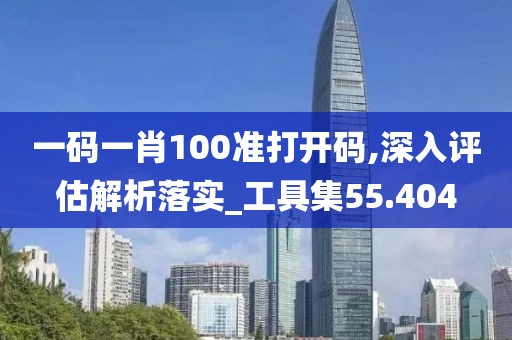 一码一肖100准打开码,深入评估解析落实_工具集55.404