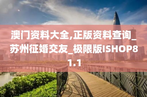 澳门资料大全,正版资料查询_苏州征婚交友_极限版ISHOP81.1