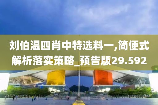 刘伯温四肖中特选料一,简便式解析落实策略_预告版29.592