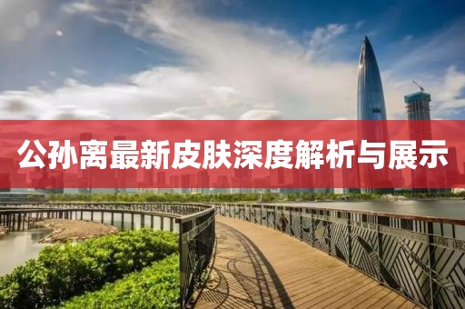 公孙离最新皮肤深度解析与展示