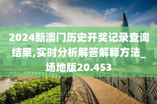 2024新澳门历史开奖记录查询结果,实时分析解答解释方法_场地版20.453
